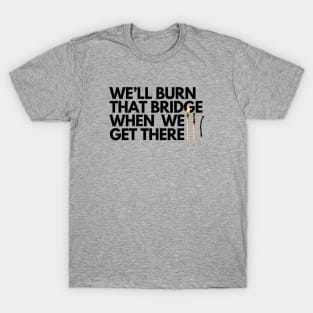 We'll burn that bridge when we get there T-Shirt